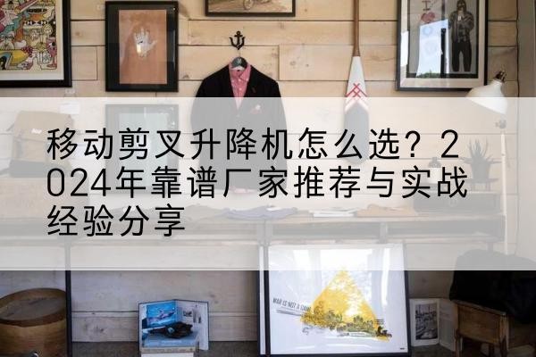 川汇升降平台厂家推荐-移动剪叉升降机怎么选?2024年靠谱厂家推荐与实战经验分享