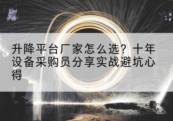 川汇升降平台厂家-怎么选？十年设备采购员分享实战避坑心得