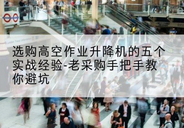 川汇高空作业升降机厂家-选购高空作业升降机的五个实战经验-老采购手把手教你避坑