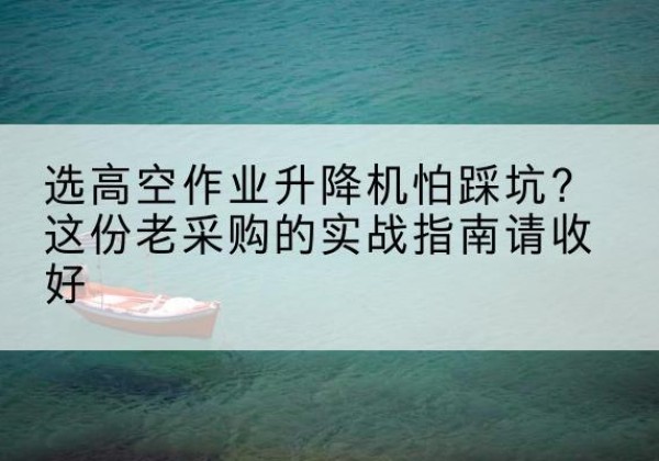 川汇高空作业升降机厂家推荐-选高空作业升降机怕踩坑？这份老采购的实战指南请收好