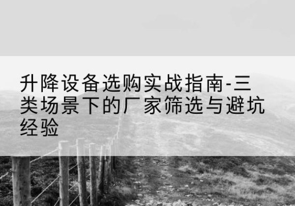 川汇移动式升降机厂家推荐-升降设备选购实战指南-三类场景下的厂家筛选与避坑经验