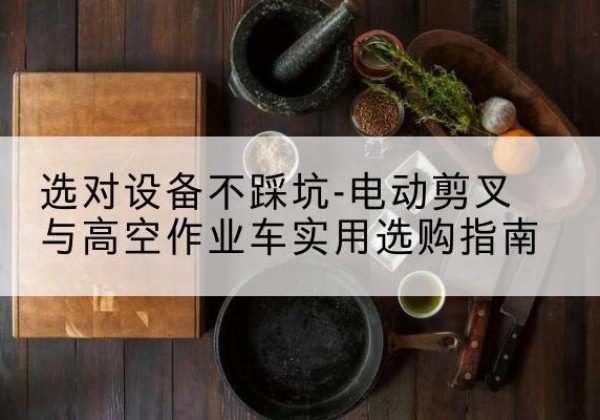 川汇电动剪叉升降平台怎么选-选对设备不踩坑-电动剪叉与高空作业车实用选购指南