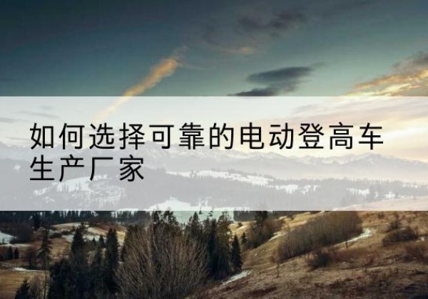 川汇电动登高车厂家-如何选择可靠的电动登高车生产厂家