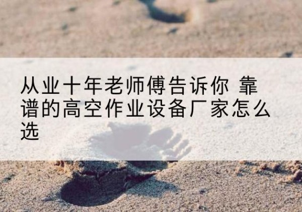川汇高空作业升降机厂家推荐-从业十年老师傅告诉你 靠谱的高空作业设备厂家怎么选