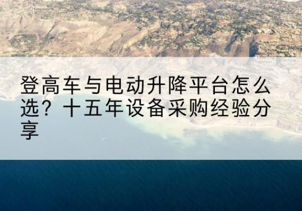 川汇登高车厂家厂家-登高车与电动升降平台怎么选？十五年设备采购经验分享