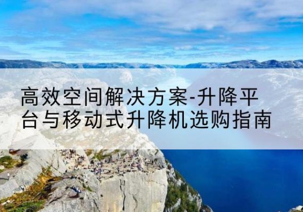 川汇升降平台厂家-*空间解决方案-升降平台与移动式升降机选购指南