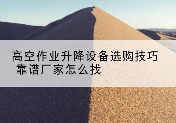 川汇电动升降平台厂家推荐-高空作业升降设备选购技巧 靠谱厂家怎么找
