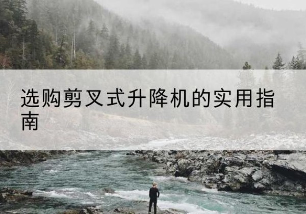 川汇剪叉式升降机怎么选-选购剪叉式升降机的实用指南