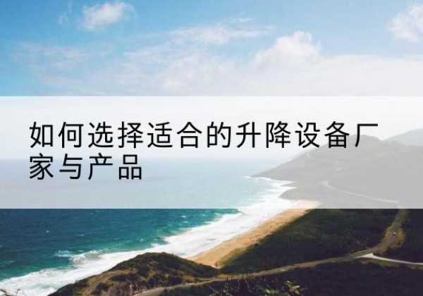 川汇电动升降平台厂家-如何选择适合的升降设备厂家与产品