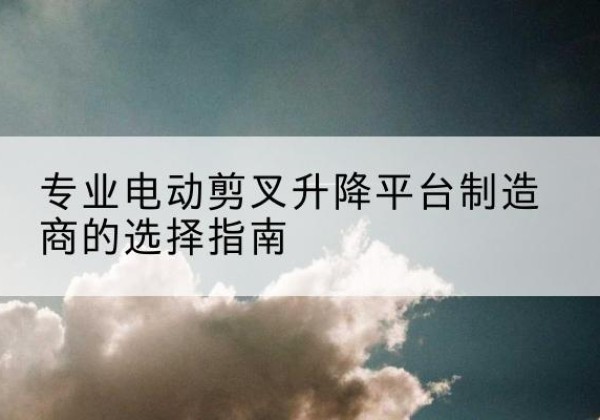 川汇电动剪叉升降平台厂家-专业电动剪叉升降平台制造商的选择指南